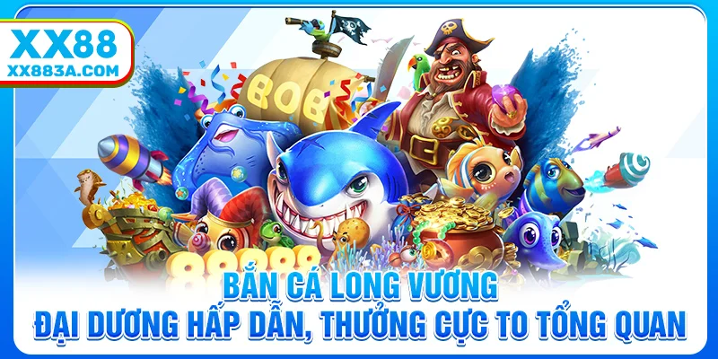 Bắn Cá Long Vương – Đại Dương Hấp Dẫn, Thưởng Cực To